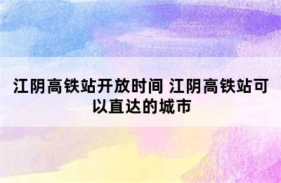 江阴高铁站开放时间 江阴高铁站可以直达的城市